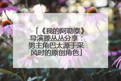 《我的阿勒泰》导演滕丛丛分享：男主角巴太源于采风时的原创角色