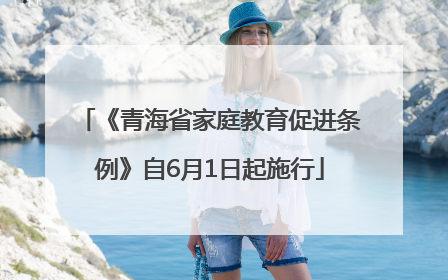 《青海省家庭教育促进条例》自6月1日起施行