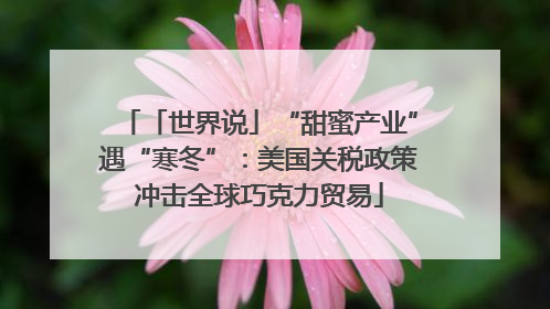 「世界说」“甜蜜产业”遇“寒冬”：美国关税政策冲击全球巧克力贸易