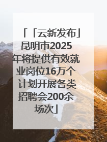 「云新发布」昆明市2025年将提供有效就业岗位16万个 计划开展各类招聘会200余场次