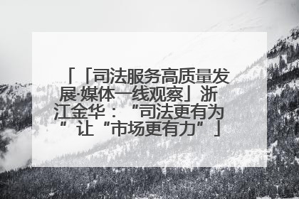 「司法服务高质量发展·媒体一线观察」浙江金华：“司法更有为”让“市场更有力”