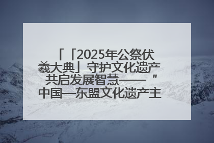 「2025年公祭伏羲大典」守护文化遗产 共启发展智慧——“中国—东盟文化遗产主题对话”侧记