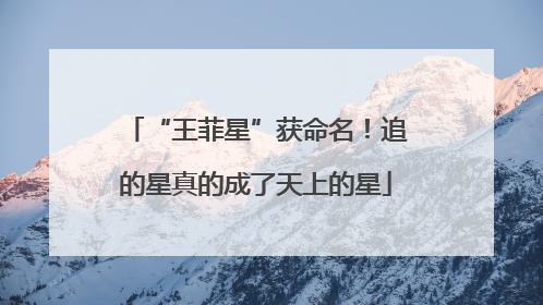 “王菲星”获命名！追的星真的成了天上的星