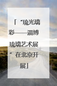 “琉光璃彩——淄博琉璃艺术展”在北京开展