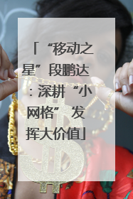 “移动之星”段鹏达：深耕“小网格” 发挥大价值