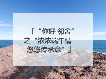 “你好 邻舍”之“浓浓端午情 悠悠传承意”