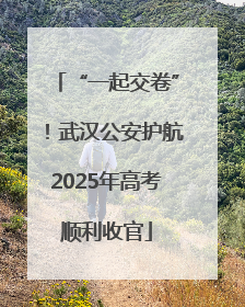 “一起交卷”！武汉公安护航2025年高考顺利收官