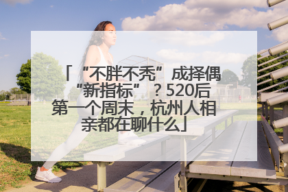 “不胖不秃”成择偶“新指标”？520后第一个周末，杭州人相亲都在聊什么