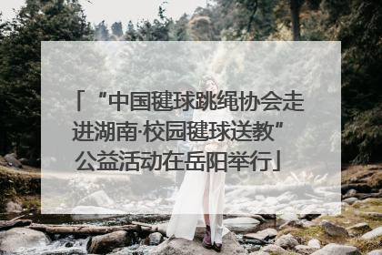 “中国毽球跳绳协会走进湖南·校园毽球送教”公益活动在岳阳举行