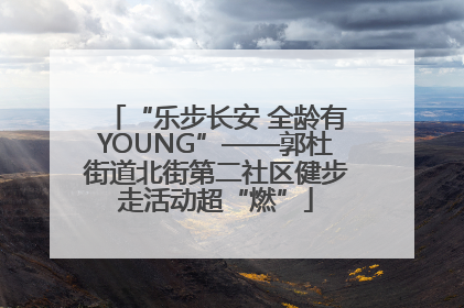 “乐步长安 全龄有YOUNG”——郭杜街道北街第二社区健步走活动超“燃”