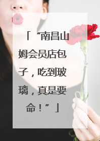 “南昌山姆会员店包子，吃到玻璃，真是要命！”