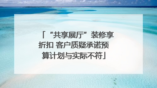 “共享展厅”装修享折扣 客户质疑承诺预算计划与实际不符
