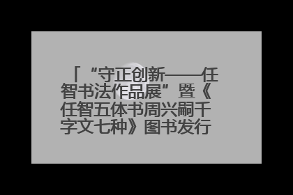 “守正创新——任智书法作品展”暨《任智五体书周兴嗣千字文七种》图书发行仪式在京举