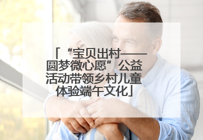 “宝贝出村——圆梦微心愿”公益活动带领乡村儿童体验端午文化