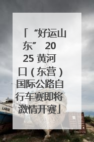 “好运山东” 2025 黄河口（东营）国际公路自行车赛即将激情开赛
