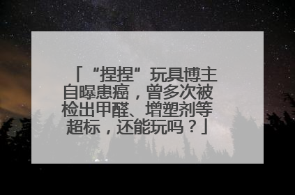 “捏捏”玩具博主自曝患癌，曾多次被检出甲醛、增塑剂等超标，还能玩吗？