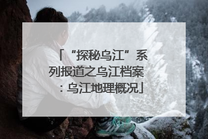 “探秘乌江”系列报道之乌江档案：乌江地理概况