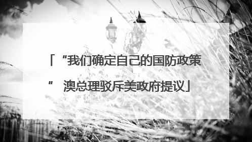 “我们确定自己的国防政策” 澳总理驳斥美政府提议