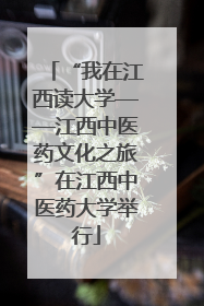 “我在江西读大学——江西中医药文化之旅”在江西中医药大学举行