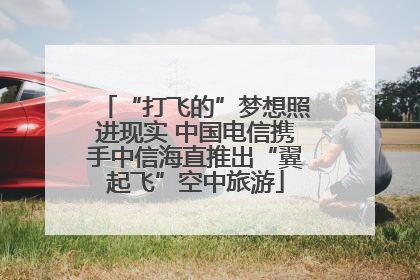 “打飞的”梦想照进现实 中国电信携手中信海直推出“翼起飞”空中旅游