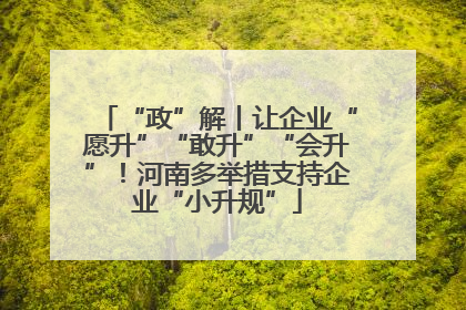 “政”解丨让企业“愿升”“敢升”“会升”！河南多举措支持企业“小升规”
