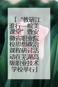 “教研江淮行—皖美课堂”暨安徽省职业院校思想政治课程研讨活动在芜湖高级职业技术学校举行