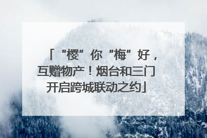 “樱”你“梅”好，互赠物产！烟台和三门开启跨城联动之约