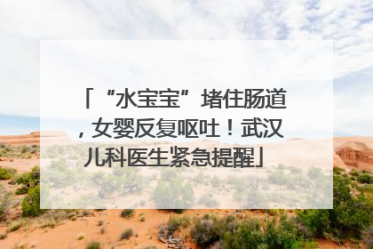 “水宝宝”堵住肠道，女婴反复呕吐！武汉儿科医生紧急提醒