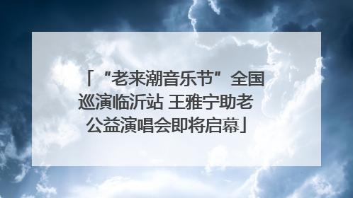 “老来潮音乐节”全国巡演临沂站 王雅宁助老公益演唱会即将启幕