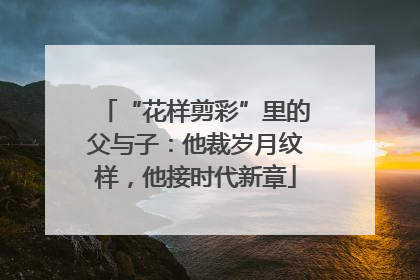 “花样剪彩”里的父与子：他裁岁月纹样，他接时代新章