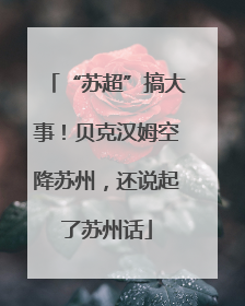 “苏超”搞大事！贝克汉姆空降苏州，还说起了苏州话