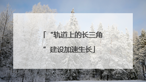 “轨道上的长三角”建设加速生长