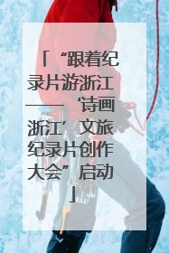 “跟着纪录片游浙江——‘诗画浙江’文旅纪录片创作大会”启动