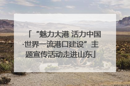 “魅力大港 活力中国·世界一流港口建设”主题宣传活动走进山东
