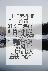“黑科技”三连击！淮安二院心血管内科以“声波核弹”震碎心脏“混凝土”，七旬老人重获“心”生
