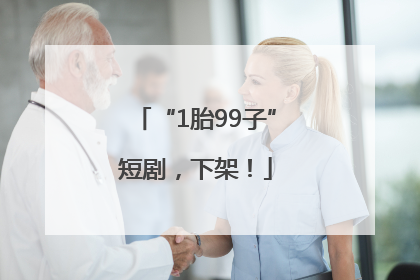 “1胎99子”短剧，下架！
