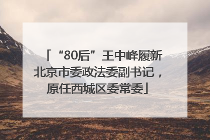 “80后”王中峰履新北京市委政法委副书记，原任西城区委常委
