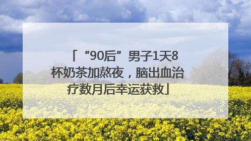 “90后”男子1天8杯奶茶加熬夜，脑出血治疗数月后幸运获救