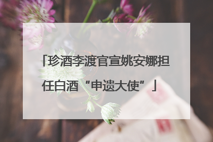 珍酒李渡官宣姚安娜担任白酒“申遗大使”