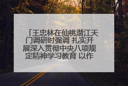 王忠林在仙桃潜江天门调研时强调 扎实开展深入贯彻中央八项规定精神学习教育 以作风建设新成效加快推动高质量发展