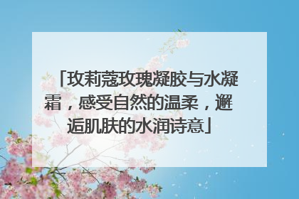 玫莉蔻玫瑰凝胶与水凝霜，感受自然的温柔，邂逅肌肤的水润诗意