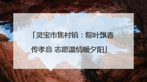 灵宝市焦村镇：粽叶飘香传孝意 志愿温情暖夕阳