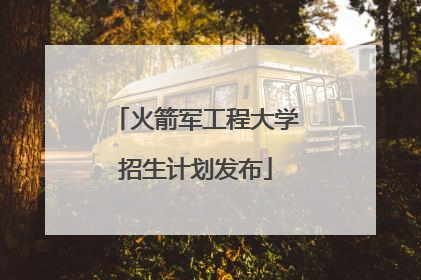火箭军工程大学招生计划发布