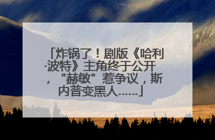 炸锅了！剧版《哈利·波特》主角终于公开，“赫敏”惹争议，斯内普变黑人……
