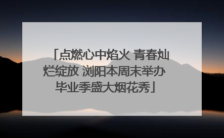 点燃心中焰火 青春灿烂绽放 浏阳本周末举办毕业季盛大烟花秀