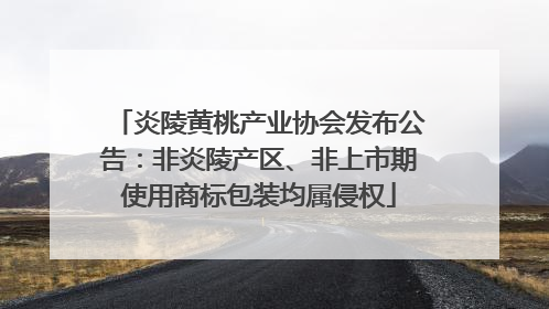 炎陵黄桃产业协会发布公告：非炎陵产区、非上市期使用商标包装均属侵权