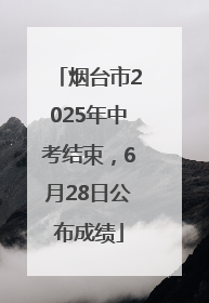 烟台市2025年中考结束，6月28日公布成绩