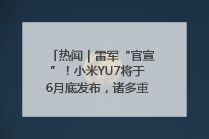 热闻｜雷军“官宣”！小米YU7将于6月底发布，诸多重磅新品一起发布！唯独价格“卖关子”