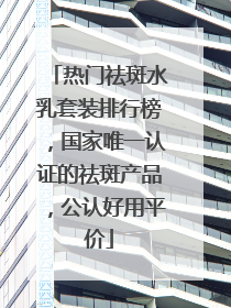 热门祛斑水乳套装排行榜，国家唯一认证的祛斑产品，公认好用平价