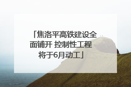焦洛平高铁建设全面铺开 控制性工程将于6月动工